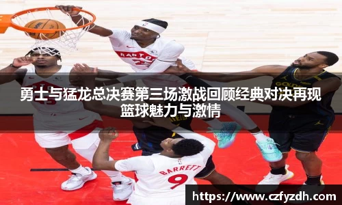 勇士与猛龙总决赛第三场激战回顾经典对决再现篮球魅力与激情