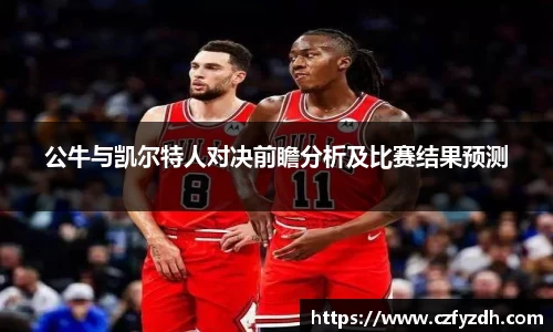 公牛与凯尔特人对决前瞻分析及比赛结果预测
